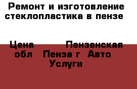 Ремонт и изготовление стеклопластика в пензе. › Цена ­ 500 - Пензенская обл., Пенза г. Авто » Услуги   . Пензенская обл.